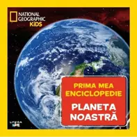 Prima mea enciclopedie: Planeta noastra. National Geographic