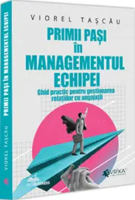 Primii pasi in managementul echipei. Ghid practic pentru gestionarea relatiilor cu angajatii