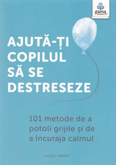 Ajuta-ti copilul sa se destreseze : 101 metode de a potoli grijile si de a incuraja calmul (resigilat)