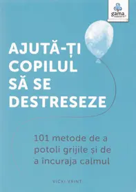 Ajuta-ti copilul să se destreseze : 101 metode de a potoli grijile şi de a încuraja calmul (resigilat)
