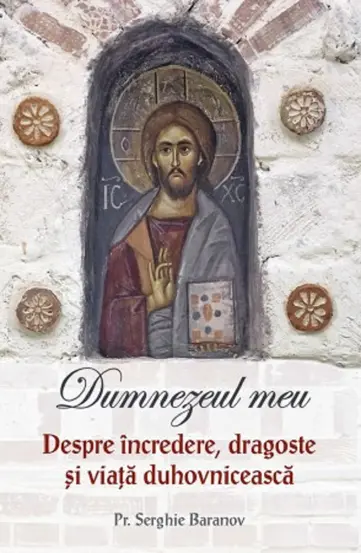 Dumnezeul meu. Despre incredere, dragoste si viata duhovniceasca