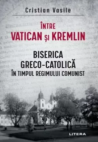 Intre Vatican si Kremlin. Biserica Greco-Catolica (resigilat)