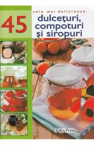 Cele mai delicioase 45 dulceturi, compoturi si siropuri (resigilat)