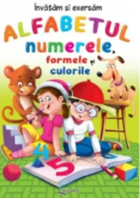 Alfabetul, numerele, formele si culorile. Invatam si exersam