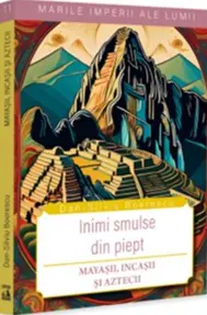 Inimi smulse din piept. Mayasii, incasii si aztecii