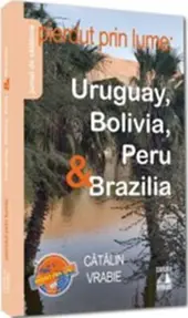 Pierdut prin lume. Uruguay, Bolivia, Peru si Brazilia