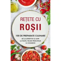 Rețete cu roșii. 100 de preparate culinare de la aperitive și supe la paste, feluri principale și conserve