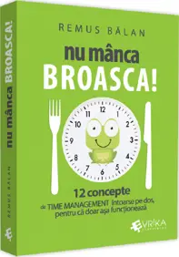 Nu manca broasca! 12 concepte de Time Management intoarse pe dos, pentru ca doar asa functioneaza