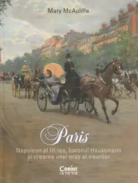 Paris. Napoleon al III-lea, baronul Haussmann și crearea unui oraș al visurilor