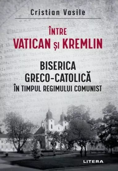 Intre Vatican si Kremlin. Biserica Greco-Catolica