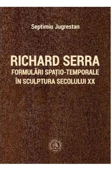 Richard Serra. Formulari spatio-temporale in sculptura secolului XX