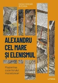 Descopera istoria. Alexandru cel Mare si elenismul. Mostenirea cuceritorului macedonean