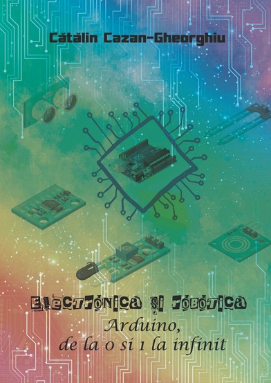 Electronica si Robotica. Arduino, de la 0 si 1 la infinit