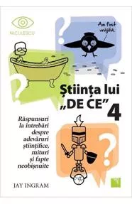 Stiinta lui "De ce" 4. Raspunsuri la intrebari despre adevaruri stiintifice, mituri si fapte neobisnuite (resigilat)