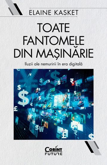 Toate fantomele din masinarie. Iluzii ale nemuririi in era digitala