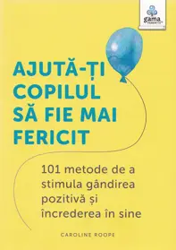 Ajuta-ti copilul sa fie mai fericit. 101 metode de a stimula gandirea pozitiva si increderea in sine