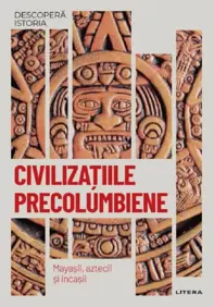 Descopera istoria. Civilizatiile precolumbiene. Mayasii, aztecii si incasii