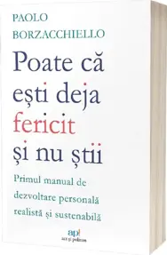 Poate ca esti deja fericit si nu stii: Primul manual de dezvoltare personala realista si sustenabila