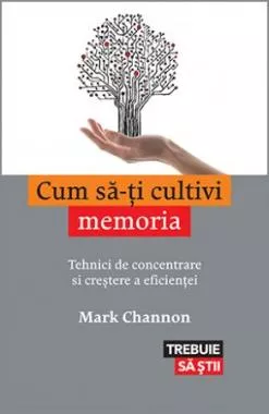 Cum sa-ti cultivi memoria. Tehnici de concentrare si crestere a eficientei